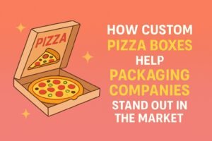 How Custom Pizza Boxes Help Packaging Companies Stand Out in the Market